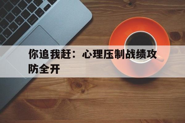 你追我赶：心理压制战绩攻防全开