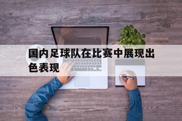 国内足球队在比赛中展现出色表现