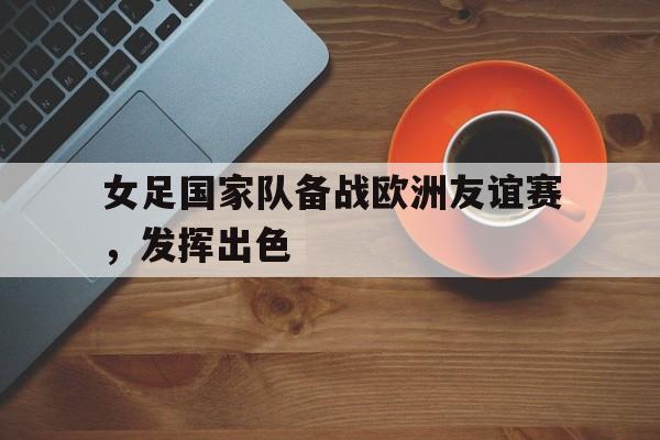 女足国家队备战欧洲友谊赛，发挥出色