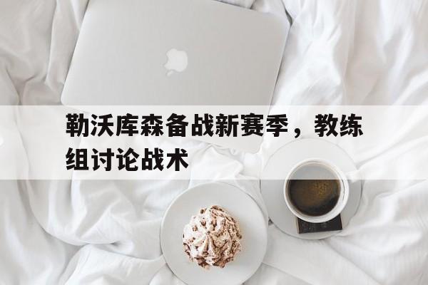 勒沃库森备战新赛季，教练组讨论战术