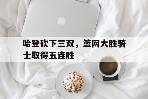 哈登砍下三双，篮网大胜骑士取得五连胜