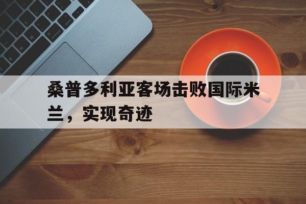 桑普多利亚客场击败国际米兰，实现奇迹