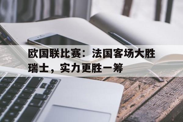 欧国联比赛：法国客场大胜瑞士，实力更胜一筹